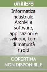 Informatica industriale. Archivi e software, applicazioni e sviluppi, temi di maturità risolti libro