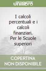 I calcoli percentuali e i calcoli finanziari. Per le Scuole superiori libro