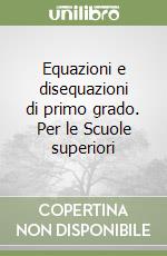 Equazioni e disequazioni di primo grado. Per le Scuole superiori libro