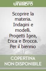 Scoprire la materia. Indagini e modelli. Progetti Igea, Erica e Brocca. Per il biennio libro