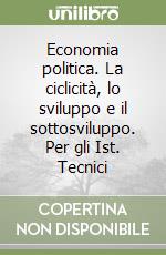 Economia politica. La ciclicità, lo sviluppo e il sottosviluppo. Per gli Ist. Tecnici libro