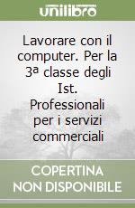 Lavorare con il computer. Per la 3ª classe degli Ist. Professionali per i servizi commerciali libro