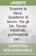 Scoprire la fisica. Quaderno di lavoro. Per gli Ist. Tecnici industriali, professionali per l'industria e l'artigianato e il Liceo scientifico sperimentale libro