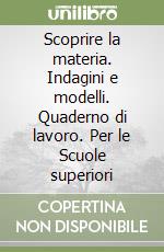 Scoprire la materia. Indagini e modelli. Quaderno di lavoro. Per le Scuole superiori libro