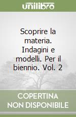 Scoprire la materia. Indagini e modelli. Per il biennio. Vol. 2 libro