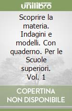 Scoprire la materia. Indagini e modelli. Con quaderno. Per le Scuole superiori. Vol. 1 libro