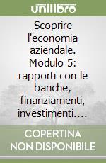 Scoprire l'economia aziendale. Modulo 5: rapporti con le banche, finanziamenti, investimenti. Per gli Ist. Tecnici (2) libro