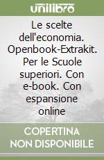 Le scelte dell'economia. Openbook-Extrakit. Per le Scuole superiori. Con e-book. Con espansione online