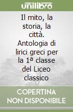 Il mito, la storia, la città. Antologia di lirici greci per la 1ª classe del Liceo classico libro