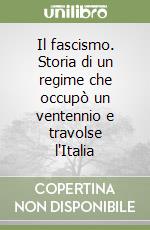 Il fascismo. Storia di un regime che occupò un ventennio e travolse l'Italia