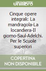 Cinque opere integrali: La mandragola-La locandiera-Il giorno-Saul-Adelchi. Per le Scuole superiori libro