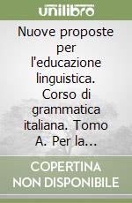 Nuove proposte per l'educazione linguistica. Corso di grammatica italiana. Tomo A. Per la Scuola media libro