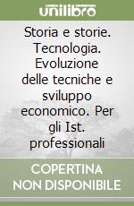 Storia e storie. Tecnologia. Evoluzione delle tecniche e sviluppo economico. Per gli Ist. professionali libro