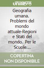 Geografia umana. Problemi del mondo attuale-Regioni e Stati del mondo. Per le Scuole superiori