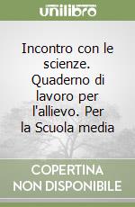 Incontro con le scienze. Quaderno di lavoro per l'allievo. Per la Scuola media libro