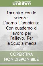 Incontro con le scienze. L'uomo-L'ambiente. Con quaderno di lavoro per l'allievo. Per la Scuola media libro