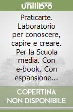 Praticarte. Laboratorio per conoscere, capire e creare. Per la Scuola media. Con e-book. Con espansione online libro