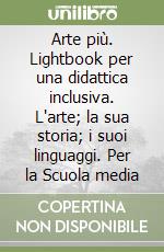 Arte più. Lightbook per una didattica inclusiva. L'arte; la sua storia; i suoi linguaggi. Per la Scuola media libro