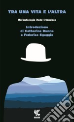 Tra una vita e l'altra. Un'antologia italo-irlandese libro