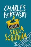 Sulla scrittura libro di Bukowski Charles Debritto A. (cur.)