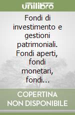 Fondi di investimento e gestioni patrimoniali. Fondi aperti, fondi monetari, fondi immobiliari, fondi pensione, fondi chiusi, gestioni patrimoniali libro