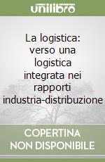 La logistica: verso una logistica integrata nei rapporti industria-distribuzione libro