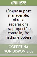 L'impresa post manageriale: oltre la separazione fra proprietà e controllo, fra rischio e potere libro