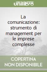 La comunicazione: strumento di management per le imprese complesse libro