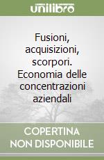 Fusioni, acquisizioni, scorpori. Economia delle concentrazioni aziendali