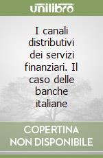 I canali distributivi dei servizi finanziari. Il caso delle banche italiane libro