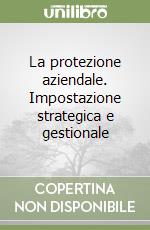 La protezione aziendale. Impostazione strategica e gestionale libro