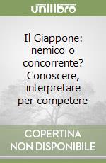 Il Giappone: nemico o concorrente? Conoscere, interpretare per competere libro