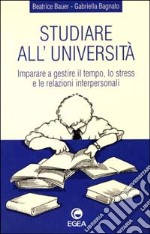 Studiare all'università. Imparare a gestire il tempo, lo stress e le relazioni interpersonali