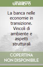 La banca nelle economie in transizione. Vincoli di ambiente e aspetti strutturali libro