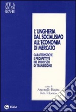 L'Ungheria dal socialismo all'economia di mercato. Caratteristiche e prospettive del processo di transizione libro