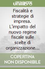 Fiscalità e strategie di impresa. L'impatto del nuovo regime fiscale sulle scelte di organizzazione produttiva e sulle politiche finanziarie libro