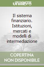 Il sistema finanziario. Istituzioni, mercati e modelli di intermediazione libro