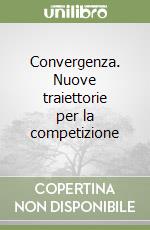 Convergenza. Nuove traiettorie per la competizione libro