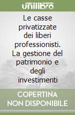 Le casse privatizzate dei liberi professionisti. La gestione del patrimonio e degli investimenti libro