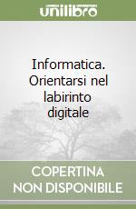 Informatica. Orientarsi nel labirinto digitale libro