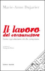 Il Lavoro del consumatore. Come coproduciamo ciò che compriamo libro