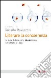 Liberare la concorrenza. Lo stato dell'arte delle liberalizzazioni del terziario in Italia libro