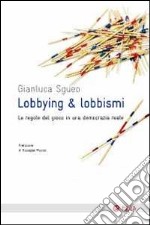 Lobbying & lobbismi. Le regole del gioco in una democrazia reale libro