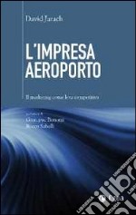 L'impresa aeroporto. Il marketing come leva competitiva libro