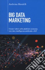 Big data marketing. Creare valore nella platform economy con dati, intelligenza artificiale e IoT libro