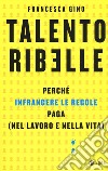 Talento ribelle. Perché infrangere le regole paga (nel lavoro e nella vita) libro