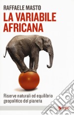 La variabile africana. Riserve naturali ed equilibrio geopolitico del pianeta libro