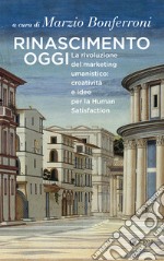 Rinascimento oggi. La rivoluzione del marketing umanistico: creatività e idee per la Human Satisfaction libro