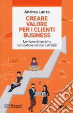 Creare valore per i clienti business. Le nuove dinamiche competitive nei mercati B2B libro