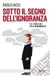 Sotto il segno dell'ignoranza libro di Iacci Paolo